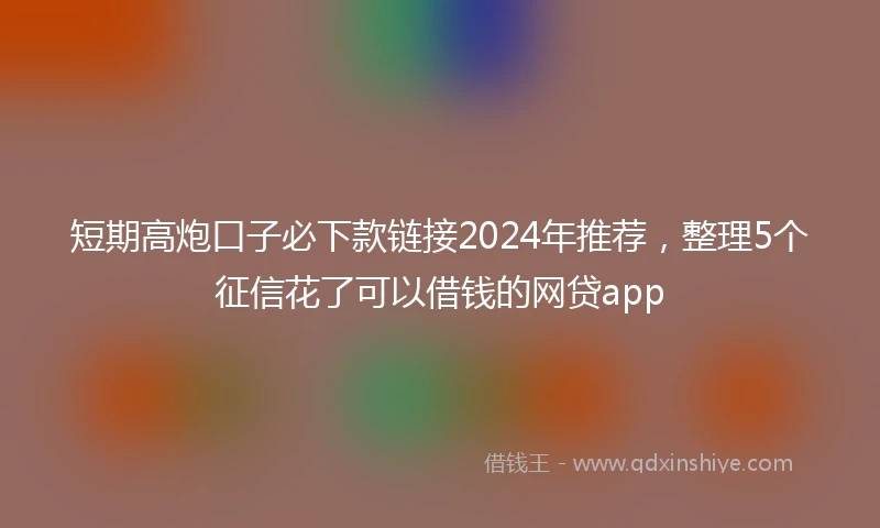 短期高炮口子必下款链接2024年推荐，整理5个征信花了可以借钱的网贷app