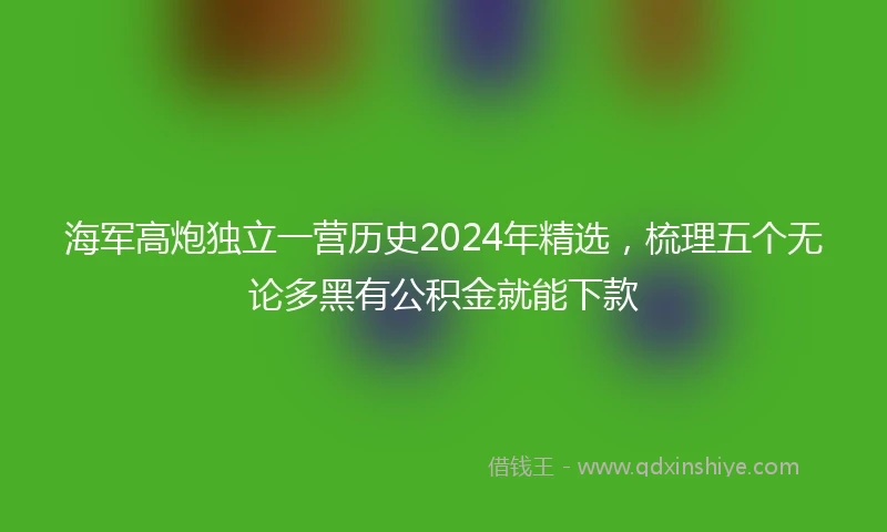 海军高炮独立一营历史2024年精选，梳理五个无论多黑有公积金就能下款