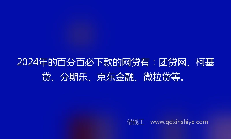 2024年的百分百必下款的网贷有：团贷网、柯基贷、分期乐、京东金融、微粒贷等。
