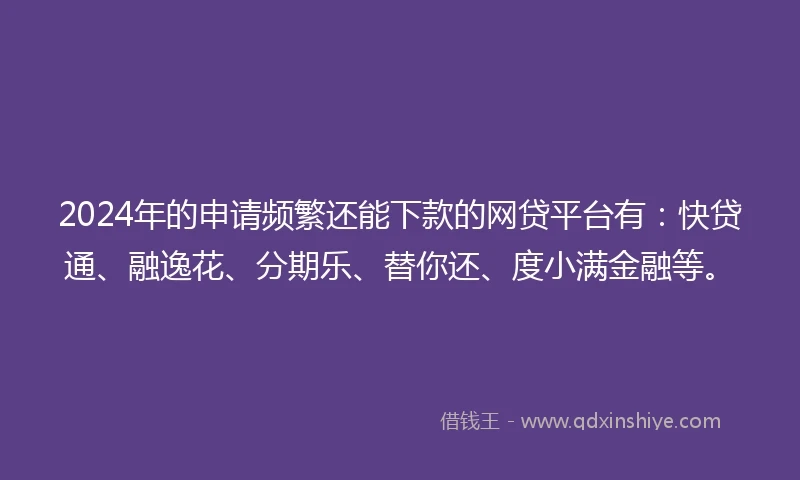 2024年的申请频繁还能下款的网贷平台有：快贷通、融逸花、分期乐、替你还、度小满金融等。