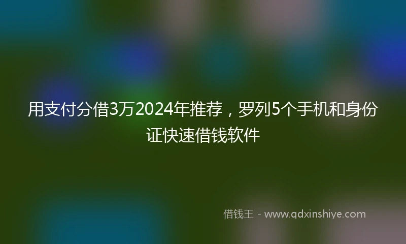 用支付分借3万2024年推荐，罗列5个手机和身份证快速借钱软件