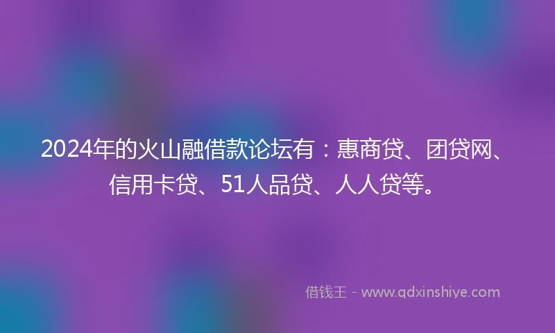 2024年的火山融借款论坛有:惠商贷、团贷网、信用卡贷、51人品贷、人人贷等。