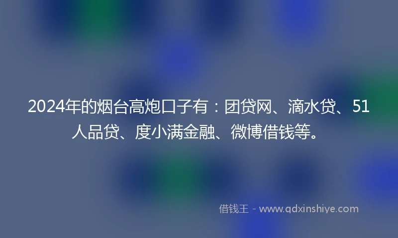 2024年的烟台高炮口子有:团贷网、滴水贷、51人品贷、度小满金融、微博借钱等。