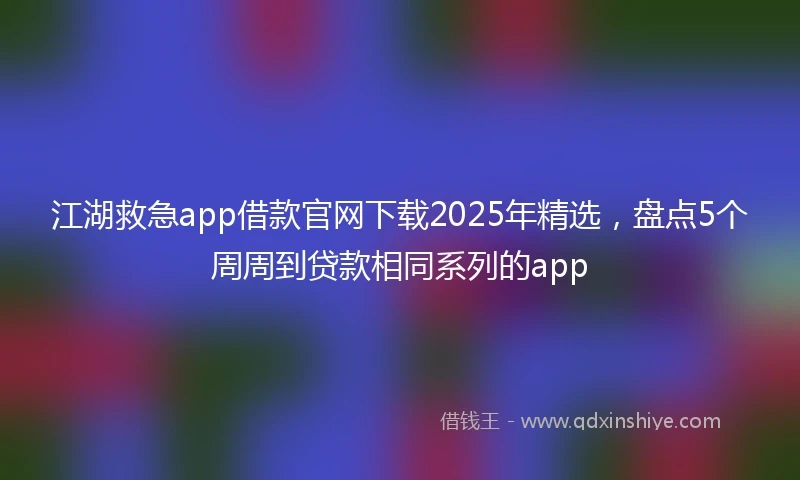 江湖救急app借款官网下载2025年精选，盘点5个周周到贷款相同系列的app