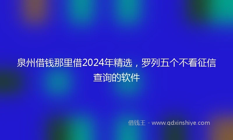 泉州借钱那里借2024年精选，罗列五个不看征信查询的软件