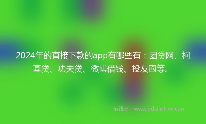 2024年的直接下款的app有哪些有：团贷网、柯基贷、功夫贷、微博借钱、投友圈等。