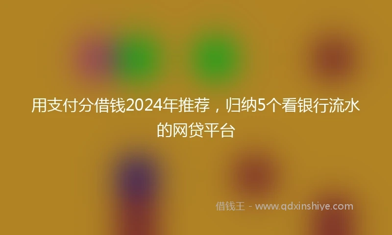 用支付分借钱2024年推荐，归纳5个看银行流水的网贷平台
