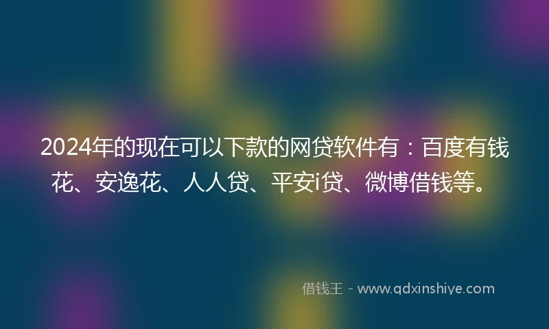2024年的现在可以下款的网贷软件有:百度有钱花、安逸花、人人贷、平安i贷、微博借钱等。
