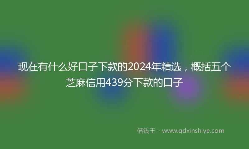 现在有什么好口子下款的2024年精选，概括五个芝麻信用439分下款的口子