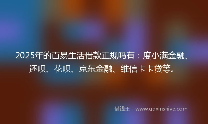 2025年的百易生活借款正规吗有：度小满金融、还呗、花呗、京东金融、维信卡卡贷等。