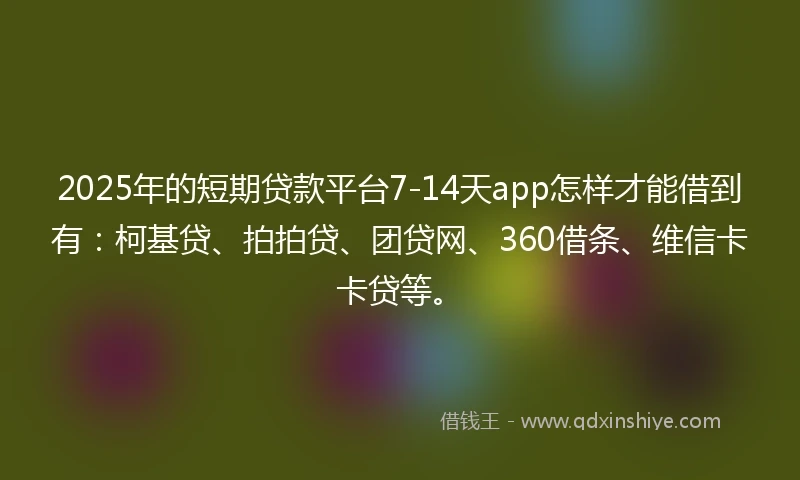 2025年的短期贷款平台7-14天app怎样才能借到有：柯基贷、拍拍贷、团贷网、360借条、维信卡卡贷等。