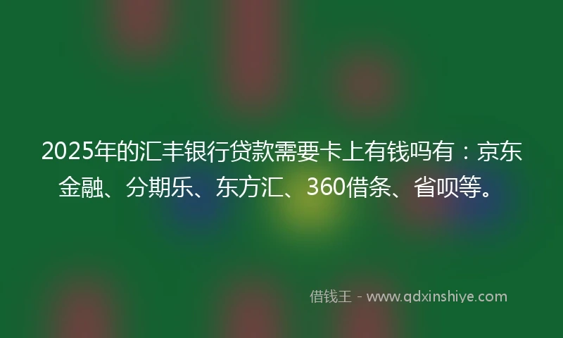 2025年的汇丰银行贷款需要卡上有钱吗有：京东金融、分期乐、东方汇、360借条、省呗等。