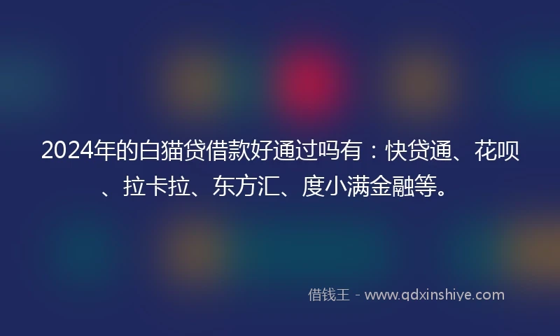 2024年的白猫贷借款好通过吗有：快贷通、花呗、拉卡拉、东方汇、度小满金融等。