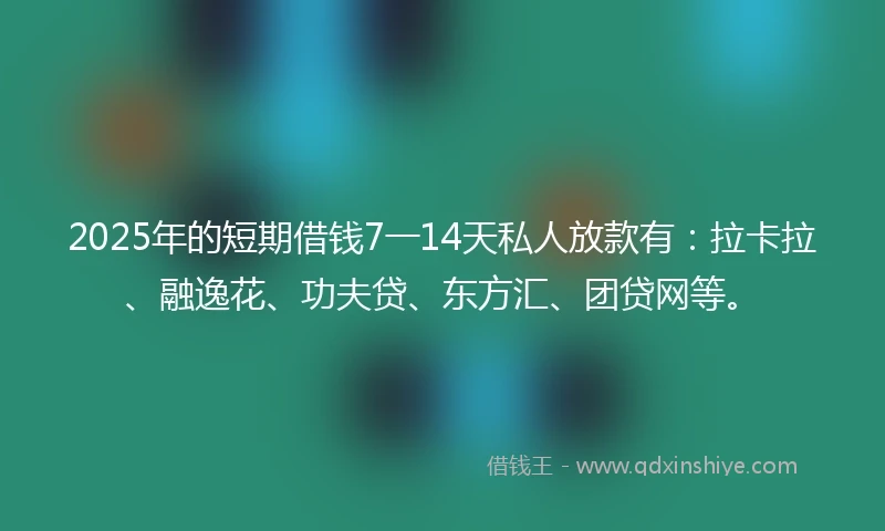 2025年的短期借钱7一14天私人放款有：拉卡拉、融逸花、功夫贷、东方汇、团贷网等。