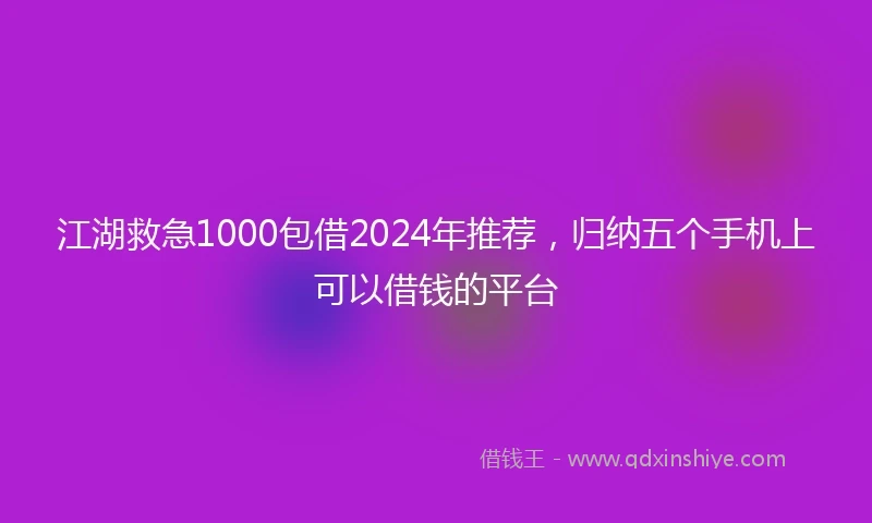 江湖救急1000包借2024年推荐，归纳五个手机上可以借钱的平台