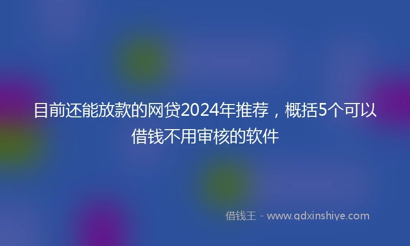 目前还能放款的网贷2024年推荐，概括5个可以借钱不用审核的软件