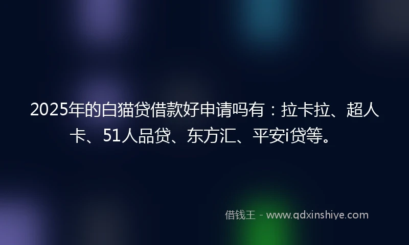 2025年的白猫贷借款好申请吗有：拉卡拉、超人卡、51人品贷、东方汇、平安i贷等。