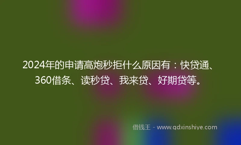 2024年的申请高炮秒拒什么原因有：快贷通、360借条、读秒贷、我来贷、好期贷等。