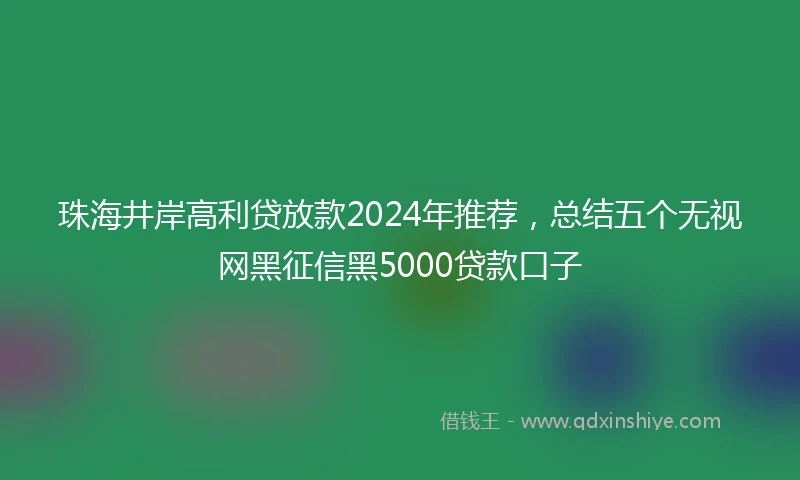 珠海井岸高利贷放款2024年推荐，总结五个无视网黑征信黑5000贷款口子