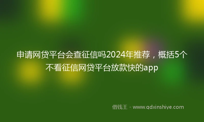 申请网贷平台会查征信吗2024年推荐,概括5个不看征信网贷平台放款快的app