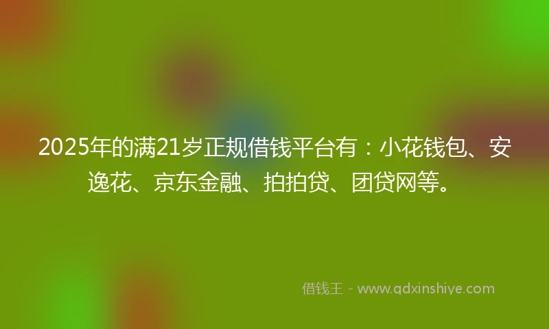 2025年的满21岁正规借钱平台有：小花钱包、安逸花、京东金融、拍拍贷、团贷网等。