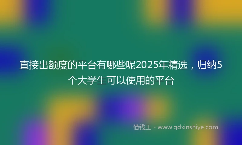 直接出额度的平台有哪些呢2025年精选，归纳5个大学生可以使用的平台