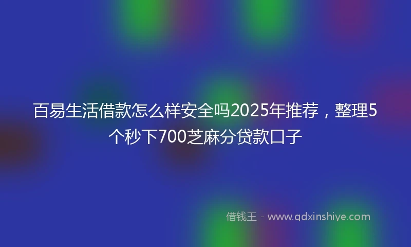 百易生活借款怎么样安全吗2025年推荐，整理5个秒下700芝麻分贷款口子