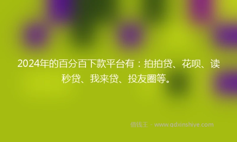 2024年的百分百下款平台有：拍拍贷、花呗、读秒贷、我来贷、投友圈等。