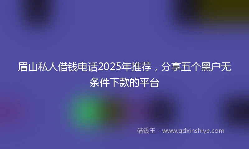 眉山私人借钱电话2025年推荐，分享五个黑户无条件下款的平台