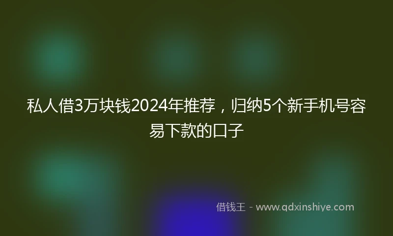 私人借3万块钱2024年推荐，归纳5个新手机号容易下款的口子