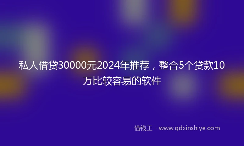 私人借贷30000元2024年推荐，整合5个贷款10万比较容易的软件