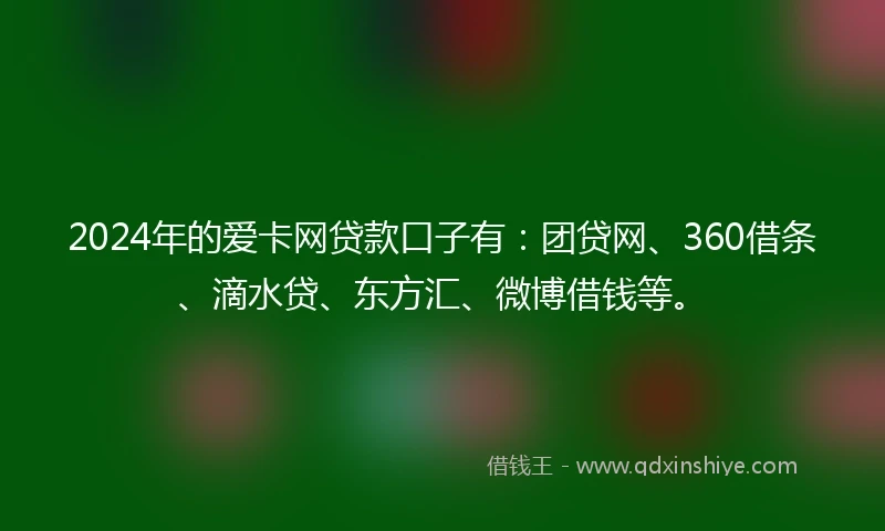 2024年的爱卡网贷款口子有：团贷网、360借条、滴水贷、东方汇、微博借钱等。