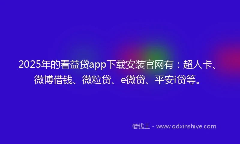 2025年的看益贷app下载安装官网有：超人卡、微博借钱、微粒贷、e微贷、平安i贷等。