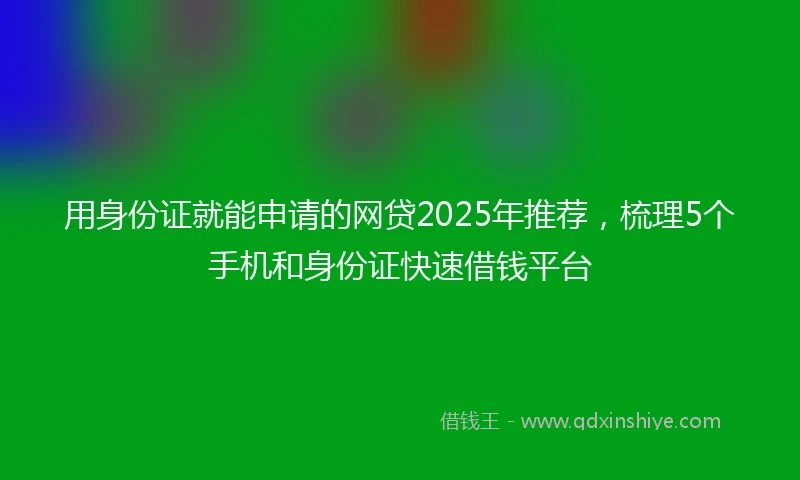 用身份证就能申请的网贷2025年推荐，梳理5个手机和身份证快速借钱平台