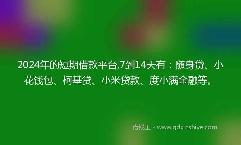 2024年的短期借款平台,7到14天有：随身贷、小花钱包、柯基贷、小米贷款、度小满金融等。
