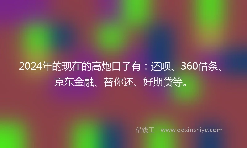 2024年的现在的高炮口子有：还呗、360借条、京东金融、替你还、好期贷等。