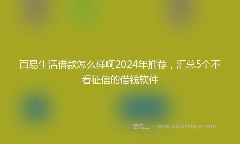 百易生活借款怎么样啊2024年推荐，汇总5个不看征信的借钱软件