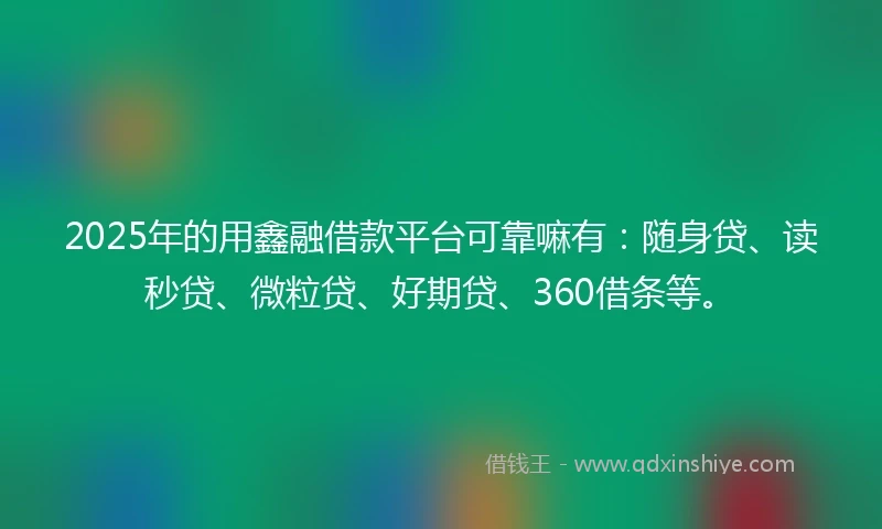 2025年的用鑫融借款平台可靠嘛有：随身贷、读秒贷、微粒贷、好期贷、360借条等。
