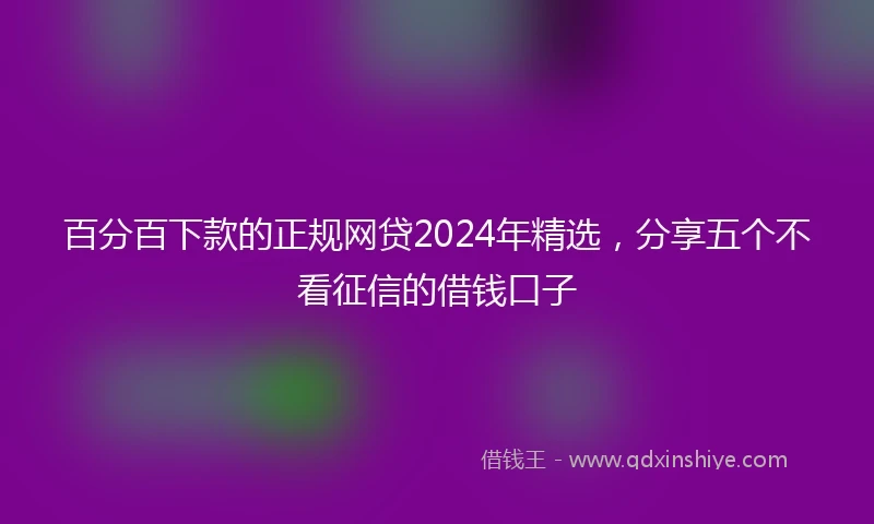 百分百下款的正规网贷2024年精选，分享五个不看征信的借钱口子