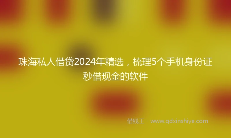珠海私人借贷2024年精选，梳理5个手机身份证秒借现金的软件