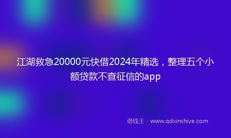 江湖救急20000元快借2024年精选，整理五个小额贷款不查征信的app
