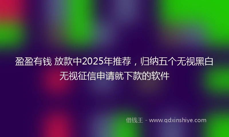 盈盈有钱 放款中2025年推荐，归纳五个无视黑白无视征信申请就下款的软件