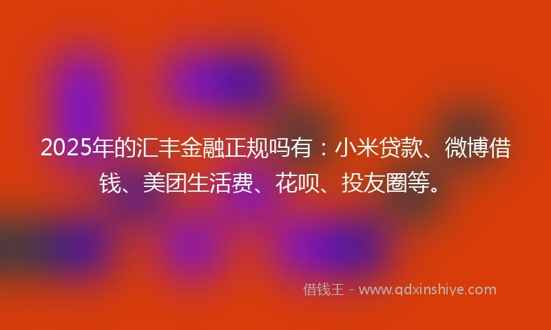 2025年的汇丰金融正规吗有：小米贷款、微博借钱、美团生活费、花呗、投友圈等。