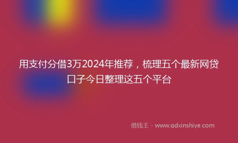 用支付分借3万2024年推荐，梳理五个最新网贷口子今日整理这五个平台