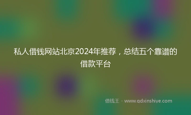 私人借钱网站北京2024年推荐，总结五个靠谱的借款平台