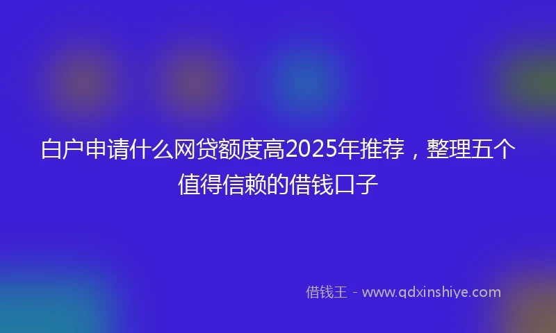 白户申请什么网贷额度高2025年推荐，整理五个值得信赖的借钱口子