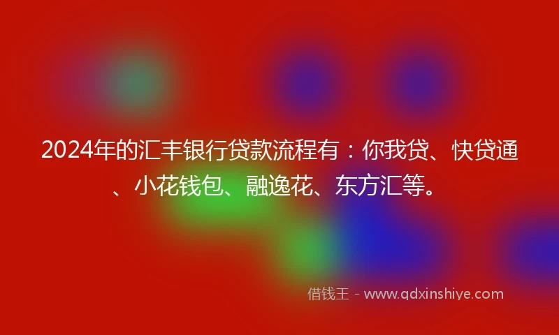 2024年的汇丰银行贷款流程有:你我贷、快贷通、小花钱包、融逸花、东方汇等。