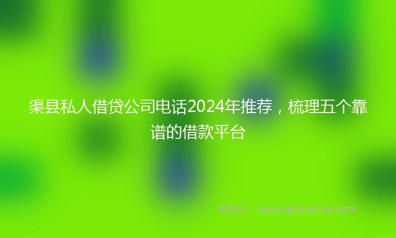 渠县私人借贷公司电话2024年推荐，梳理五个靠谱的借款平台