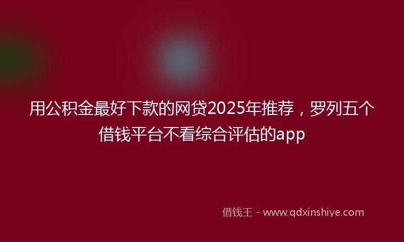 用公积金最好下款的网贷2025年推荐，罗列五个借钱平台不看综合评估的app