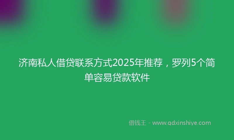 济南私人借贷联系方式2025年推荐，罗列5个简单容易贷款软件